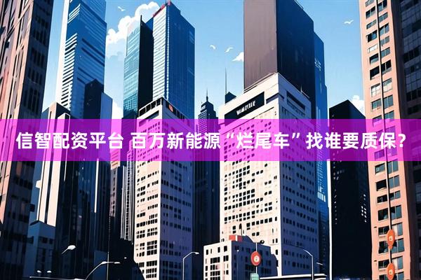 信智配资平台 百万新能源“烂尾车”找谁要质保？