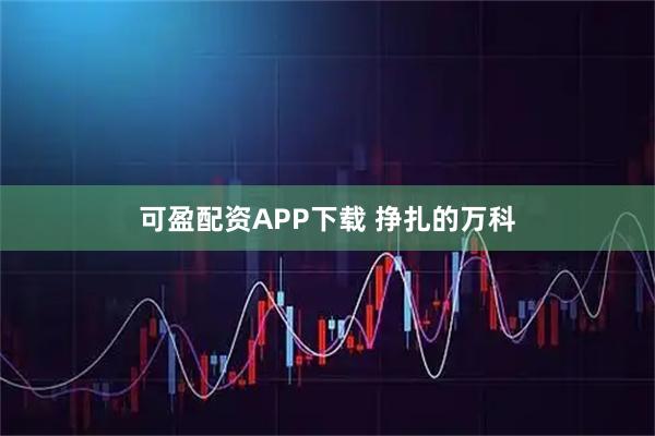 可盈配资APP下载 挣扎的万科