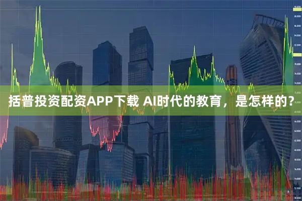 括普投资配资APP下载 AI时代的教育，是怎样的？