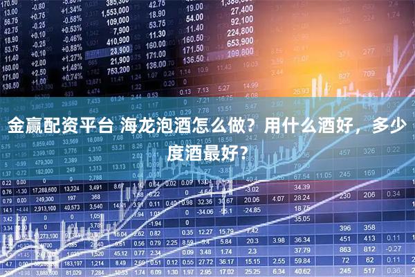 金赢配资平台 海龙泡酒怎么做？用什么酒好，多少度酒最好？