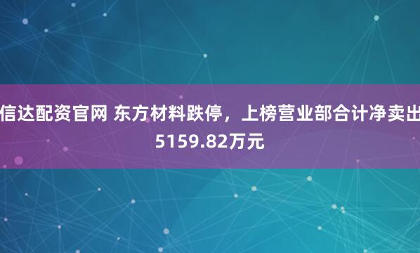 信达配资官网 东方材料跌停，上榜营业部合计净卖出5159.82万元