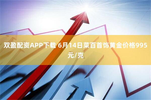 双盈配资APP下载 6月14日菜百首饰黄金价格995元/克