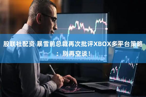 股联社配资 暴雪前总裁再次批评XBOX多平台策略：别再空谈！