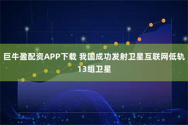 巨牛盈配资APP下载 我国成功发射卫星互联网低轨13组卫星