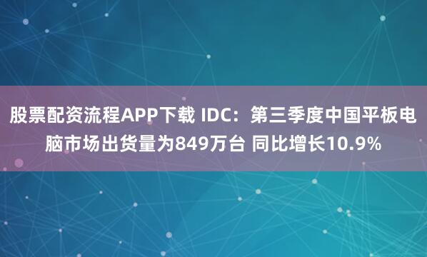 股票配资流程APP下载 IDC：第三季度中国平板电脑市场出货量为849万台 同比增长10.9%