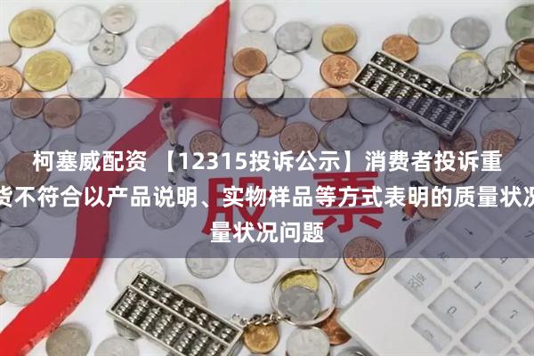 柯塞威配资 【12315投诉公示】消费者投诉重庆百货不符合以产品说明、实物样品等方式表明的质量状况问题