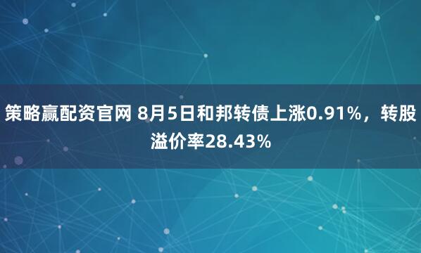 策略赢配资官网 8月5日和邦转债上涨0.91%，转股溢价率28.43%