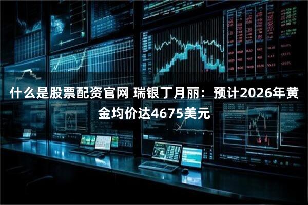 什么是股票配资官网 瑞银丁月丽：预计2026年黄金均价达4675美元