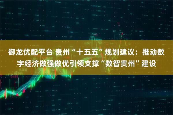 御龙优配平台 贵州“十五五”规划建议：推动数字经济做强做优引领支撑“数智贵州”建设