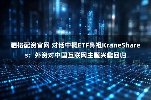 驷裕配资官网 对话中概ETF鼻祖KraneShares：外资对中国互联网主题兴趣回归