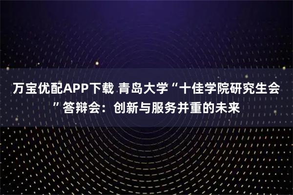 万宝优配APP下载 青岛大学“十佳学院研究生会”答辩会：创新与服务并重的未来
