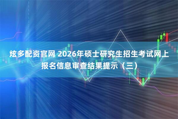 炫多配资官网 2026年硕士研究生招生考试网上报名信息审查结果提示（三）