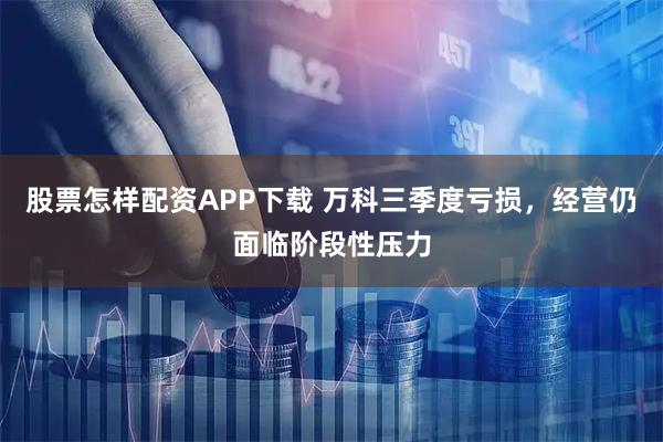 股票怎样配资APP下载 万科三季度亏损，经营仍面临阶段性压力