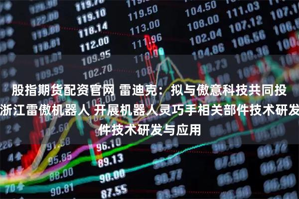 股指期货配资官网 雷迪克：拟与傲意科技共同投资设立浙江雷傲机器人 开展机器人灵巧手相关部件技术研发与应用
