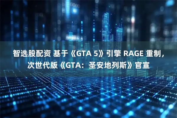 智选股配资 基于《GTA 5》引擎 RAGE 重制，次世代版《GTA：圣安地列斯》官宣