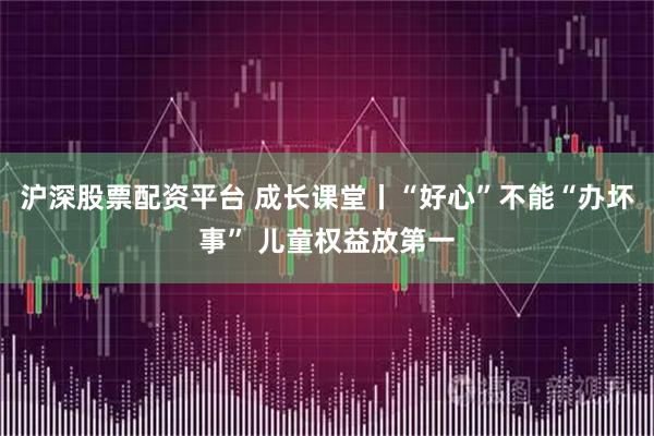 沪深股票配资平台 成长课堂丨“好心”不能“办坏事” 儿童权益放第一
