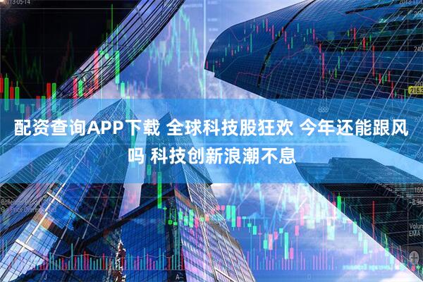 配资查询APP下载 全球科技股狂欢 今年还能跟风吗 科技创新浪潮不息