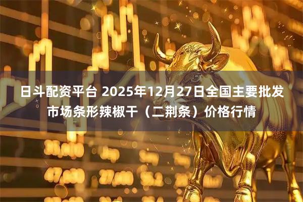 日斗配资平台 2025年12月27日全国主要批发市场条形辣椒干（二荆条）价格行情