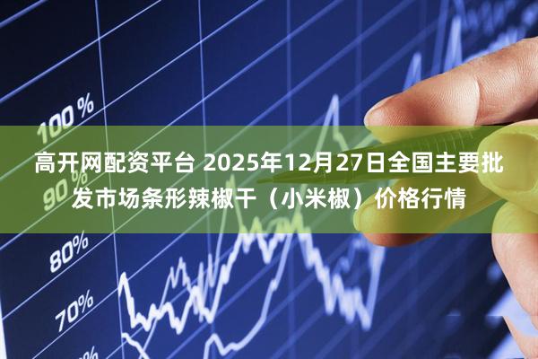 高开网配资平台 2025年12月27日全国主要批发市场条形辣椒干（小米椒）价格行情