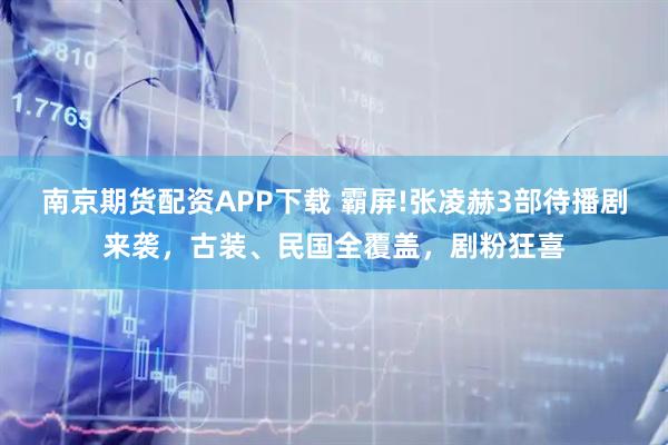 南京期货配资APP下载 霸屏!张凌赫3部待播剧来袭，古装、民国全覆盖，剧粉狂喜