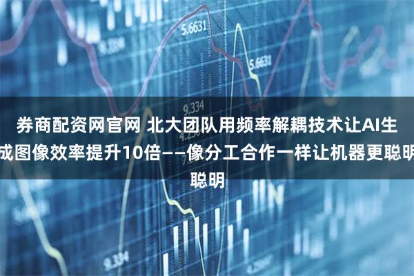 券商配资网官网 北大团队用频率解耦技术让AI生成图像效率提升10倍——像分工合作一样让机器更聪明