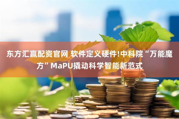 东方汇赢配资官网 软件定义硬件!中科院“万能魔方”MaPU撬动科学智能新范式