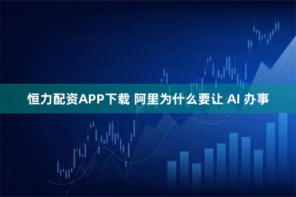 恒力配资APP下载 阿里为什么要让 AI 办事