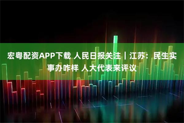 宏粤配资APP下载 人民日报关注｜江苏：民生实事办咋样 人大代表来评议