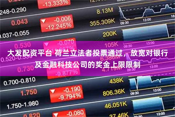 大发配资平台 荷兰立法者投票通过，放宽对银行及金融科技公司的奖金上限限制