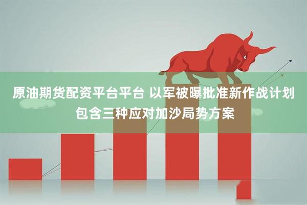 原油期货配资平台平台 以军被曝批准新作战计划 包含三种应对加沙局势方案