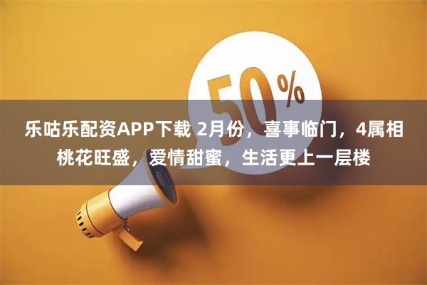 乐咕乐配资APP下载 2月份，喜事临门，4属相桃花旺盛，爱情甜蜜，生活更上一层楼