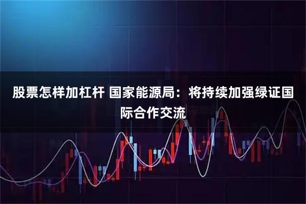 股票怎样加杠杆 国家能源局：将持续加强绿证国际合作交流