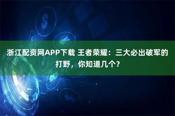 浙江配资网APP下载 王者荣耀：三大必出破军的打野，你知道几个？