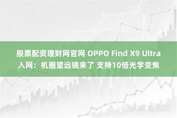 股票配资理财网官网 OPPO Find X9 Ultra入网：机圈望远镜来了 支持10倍光学变焦