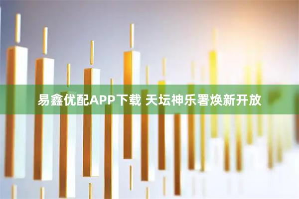 易鑫优配APP下载 天坛神乐署焕新开放