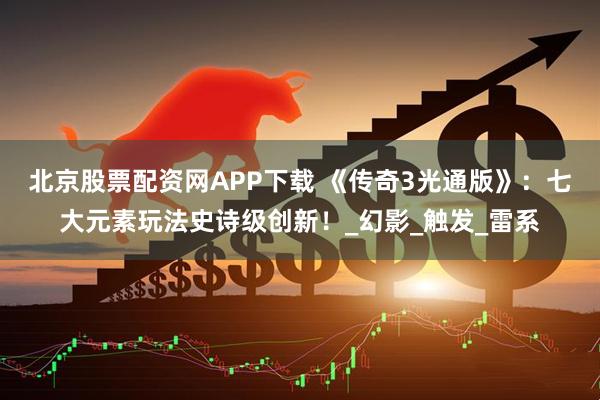 北京股票配资网APP下载 《传奇3光通版》：七大元素玩法史诗级创新！_幻影_触发_雷系