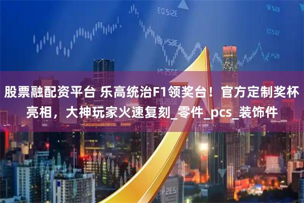 股票融配资平台 乐高统治F1领奖台！官方定制奖杯亮相，大神玩家火速复刻_零件_pcs_装饰件