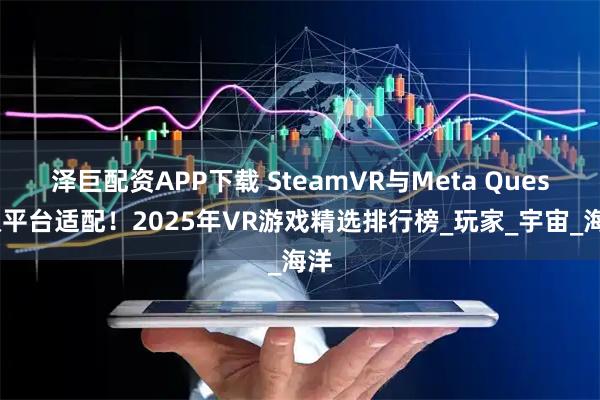 泽巨配资APP下载 SteamVR与Meta Quest双平台适配！2025年VR游戏精选排行榜_玩家_宇宙_海洋