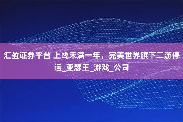 汇盈证券平台 上线未满一年，完美世界旗下二游停运_亚瑟王_游戏_公司