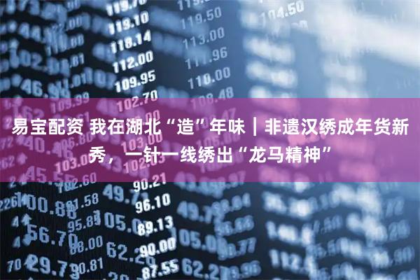 易宝配资 我在湖北“造”年味︱非遗汉绣成年货新秀，一针一线绣出“龙马精神”