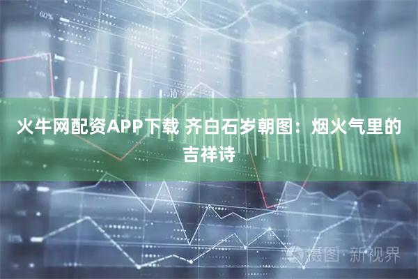 火牛网配资APP下载 齐白石岁朝图：烟火气里的吉祥诗