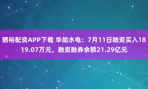 驷裕配资APP下载 华能水电：7月11日融资买入1819.07万元，融资融券余额21.29亿元