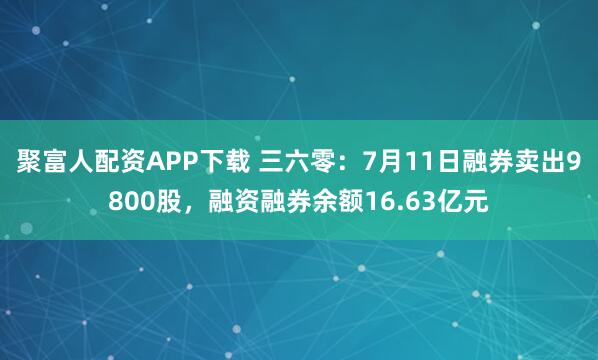 聚富人配资APP下载 三六零：7月11日融券卖出9800股，融资融券余额16.63亿元