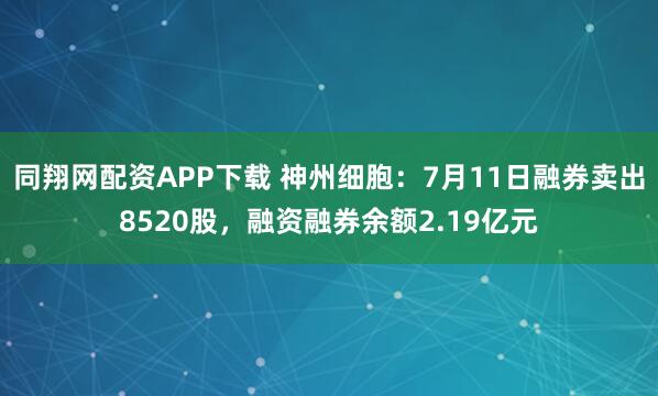 同翔网配资APP下载 神州细胞：7月11日融券卖出8520股，融资融券余额2.19亿元