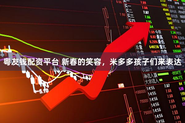 粤友钱配资平台 新春的笑容，米多多孩子们来表达