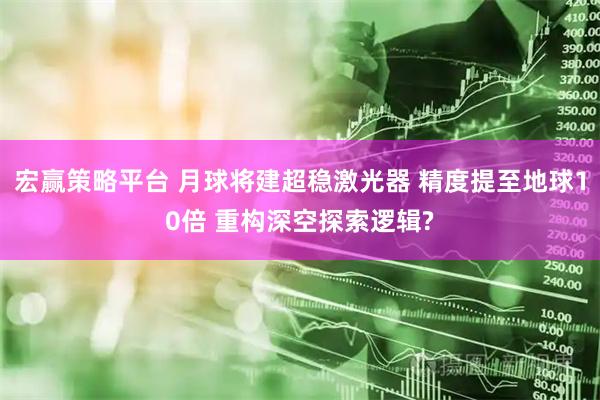 宏赢策略平台 月球将建超稳激光器 精度提至地球10倍 重构深空探索逻辑?