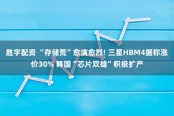 胜宇配资 “存储荒”愈演愈烈! 三星HBM4据称涨价30% 韩国“芯片双雄”积极扩产