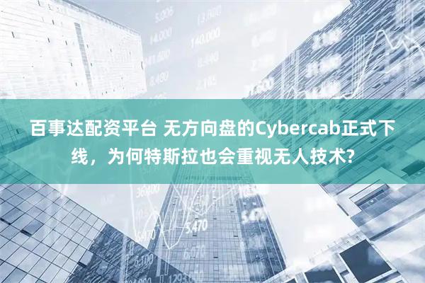 百事达配资平台 无方向盘的Cybercab正式下线，为何特斯拉也会重视无人技术?