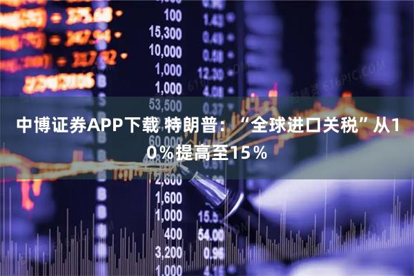 中博证券APP下载 特朗普：“全球进口关税”从10％提高至15％