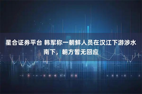 星合证券平台 韩军称一朝鲜人员在汉江下游涉水南下，朝方暂无回应